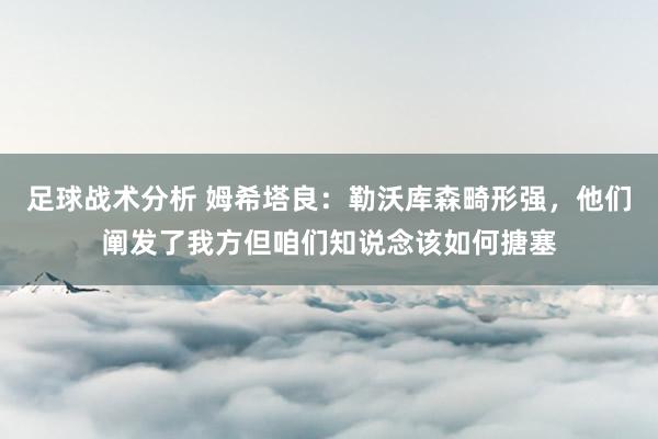 足球战术分析 姆希塔良：勒沃库森畸形强，他们阐发了我方但咱们知说念该如何搪塞