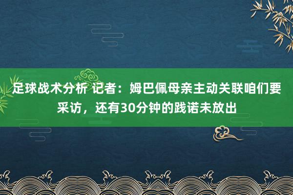 足球战术分析 记者：姆巴佩母亲主动关联咱们要采访，还有30分钟的践诺未放出