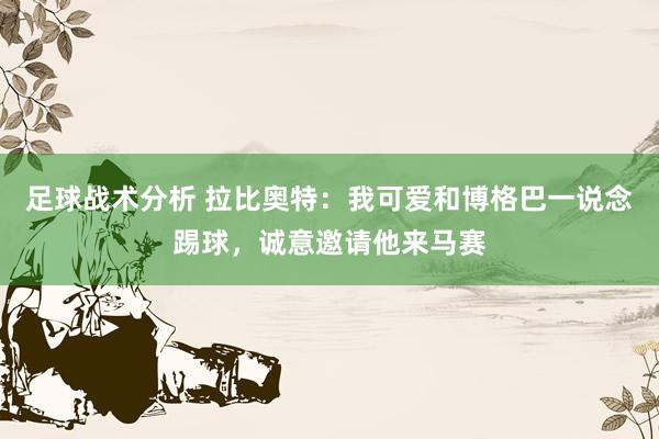 足球战术分析 拉比奥特：我可爱和博格巴一说念踢球，诚意邀请他来马赛