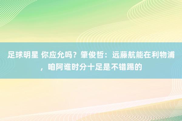 足球明星 你应允吗？肇俊哲：远藤航能在利物浦，咱阿谁时分十足是不错踢的