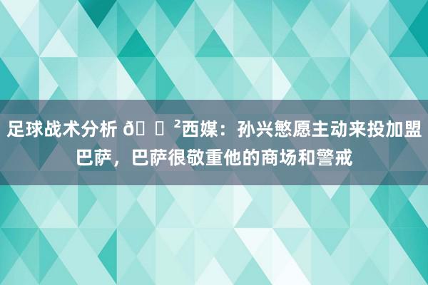 足球战术分析 😲西媒：孙兴慜愿主动来投加盟巴萨，巴萨很敬重他的商场和警戒