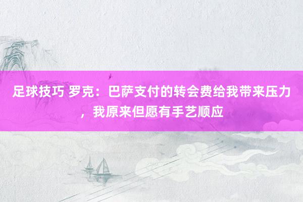 足球技巧 罗克：巴萨支付的转会费给我带来压力，我原来但愿有手艺顺应