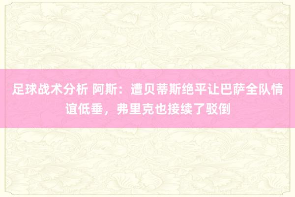 足球战术分析 阿斯：遭贝蒂斯绝平让巴萨全队情谊低垂，弗里克也接续了驳倒