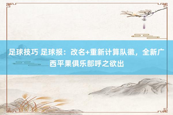 足球技巧 足球报：改名+重新计算队徽，全新广西平果俱乐部呼之欲出