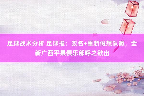 足球战术分析 足球报：改名+重新假想队徽，全新广西平果俱乐部呼之欲出