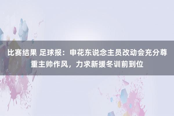 比赛结果 足球报：申花东说念主员改动会充分尊重主帅作风，力求新援冬训前到位