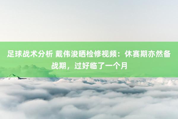 足球战术分析 戴伟浚晒检修视频：休赛期亦然备战期，过好临了一个月