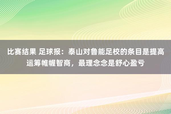 比赛结果 足球报：泰山对鲁能足校的条目是提高运筹帷幄智商，最理念念是舒心盈亏