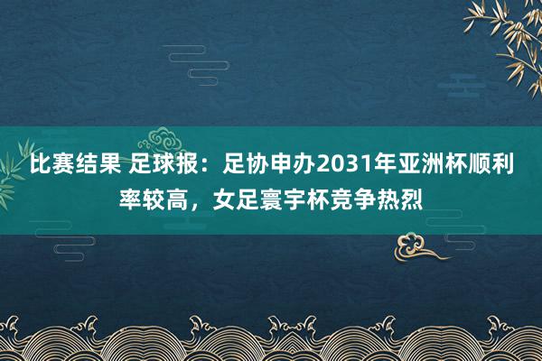 比赛结果 足球报：足协申办2031年亚洲杯顺利率较高，女足寰宇杯竞争热烈