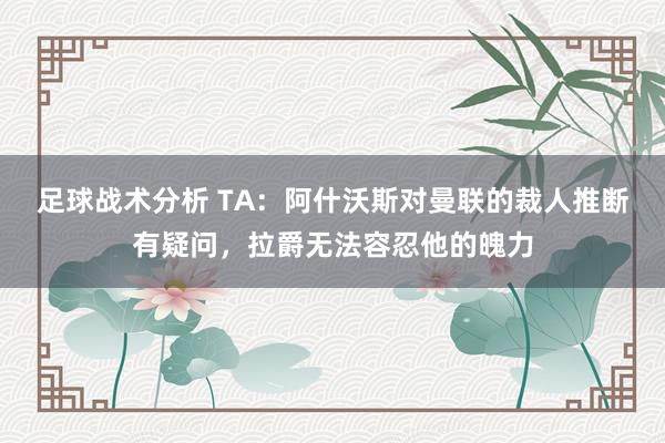 足球战术分析 TA：阿什沃斯对曼联的裁人推断有疑问，拉爵无法容忍他的魄力