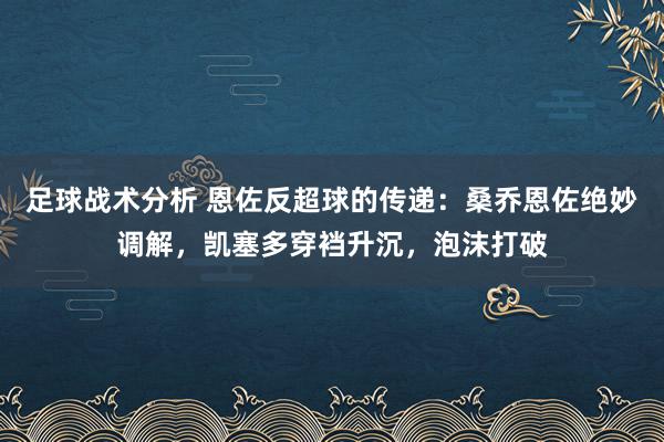 足球战术分析 恩佐反超球的传递：桑乔恩佐绝妙调解，凯塞多穿裆升沉，泡沫打破