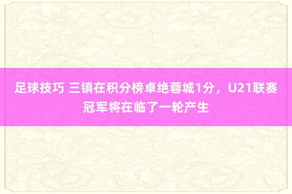 足球技巧 三镇在积分榜卓绝蓉城1分，U21联赛冠军将在临了一轮产生