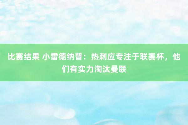 比赛结果 小雷德纳普：热刺应专注于联赛杯，他们有实力淘汰曼联