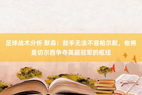 足球战术分析 默森：敌手无法不容帕尔默，他将是切尔西争夺英超冠军的枢纽