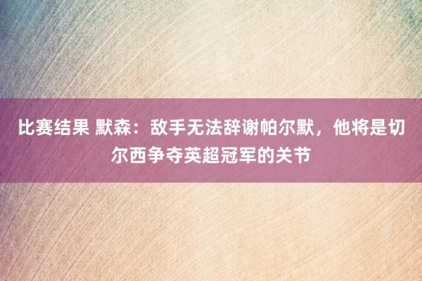 比赛结果 默森：敌手无法辞谢帕尔默，他将是切尔西争夺英超冠军的关节