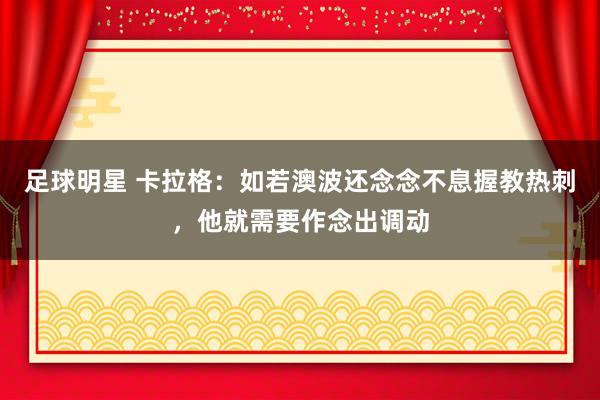 足球明星 卡拉格：如若澳波还念念不息握教热刺，他就需要作念出调动