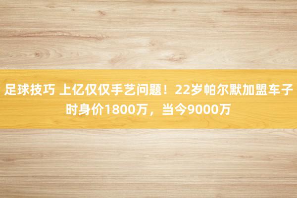 足球技巧 上亿仅仅手艺问题！22岁帕尔默加盟车子时身价1800万，当今9000万