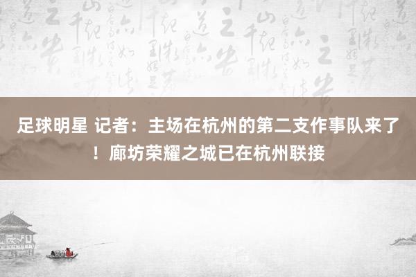 足球明星 记者：主场在杭州的第二支作事队来了！廊坊荣耀之城已在杭州联接