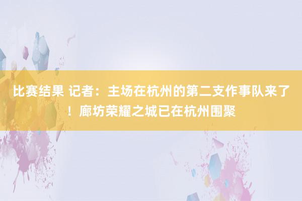 比赛结果 记者：主场在杭州的第二支作事队来了！廊坊荣耀之城已在杭州围聚