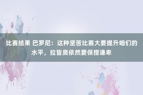 比赛结果 巴罗尼：这种坚苦比赛大要提升咱们的水平，拉皆奥依然要保捏谦卑