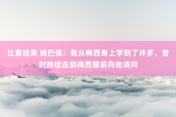 比赛结果 姆巴佩：我从梅西身上学到了许多，昔时持续走到梅西眼前向他请问