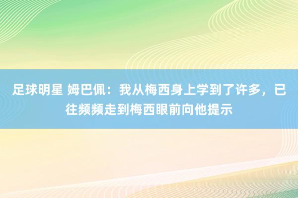 足球明星 姆巴佩：我从梅西身上学到了许多，已往频频走到梅西眼前向他提示