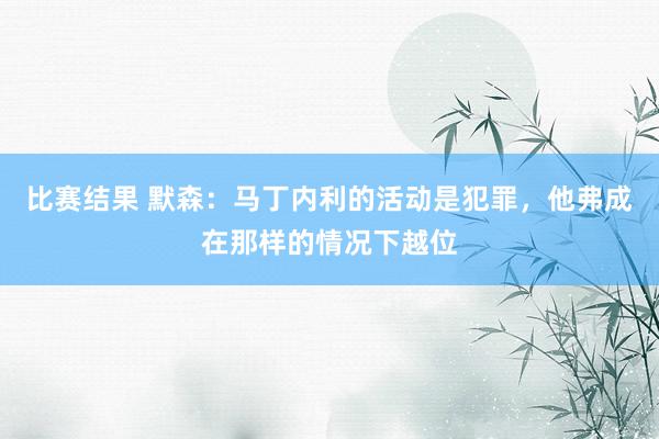 比赛结果 默森：马丁内利的活动是犯罪，他弗成在那样的情况下越位