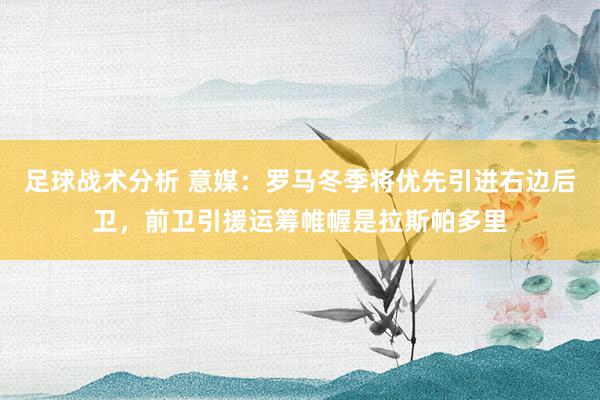 足球战术分析 意媒：罗马冬季将优先引进右边后卫，前卫引援运筹帷幄是拉斯帕多里