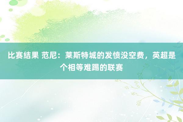 比赛结果 范尼：莱斯特城的发愤没空费，英超是个相等难踢的联赛