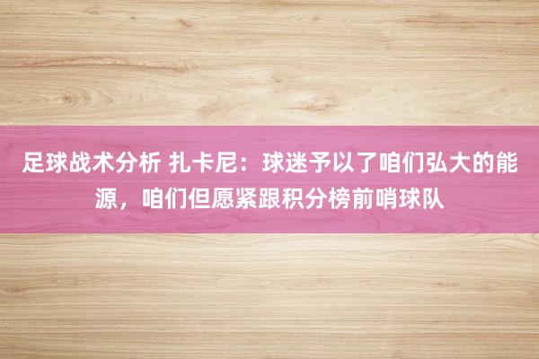 足球战术分析 扎卡尼：球迷予以了咱们弘大的能源，咱们但愿紧跟积分榜前哨球队