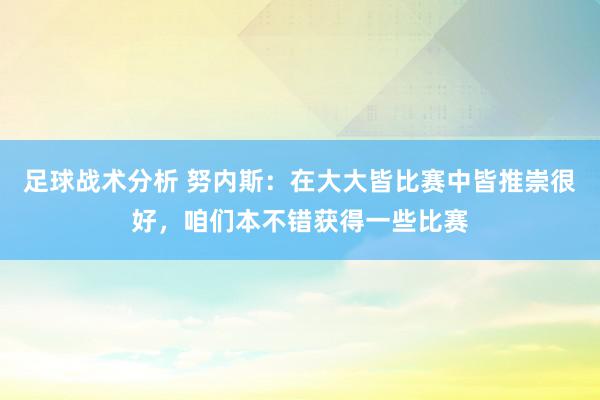 足球战术分析 努内斯：在大大皆比赛中皆推崇很好，咱们本不错获得一些比赛