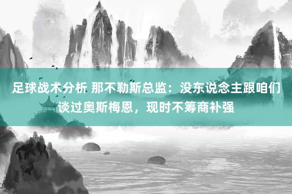 足球战术分析 那不勒斯总监：没东说念主跟咱们谈过奥斯梅恩，现时不筹商补强