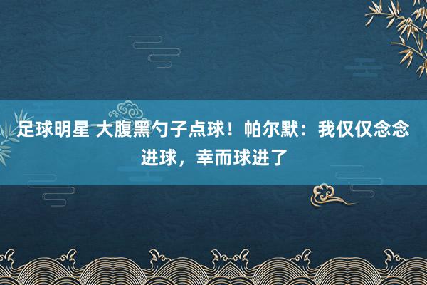 足球明星 大腹黑勺子点球！帕尔默：我仅仅念念进球，幸而球进了