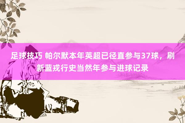 足球技巧 帕尔默本年英超已径直参与37球，刷新蓝戎行史当然年参与进球记录