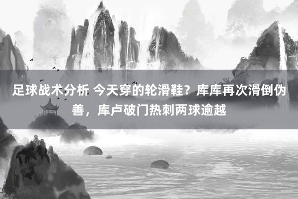 足球战术分析 今天穿的轮滑鞋？库库再次滑倒伪善，库卢破门热刺两球逾越