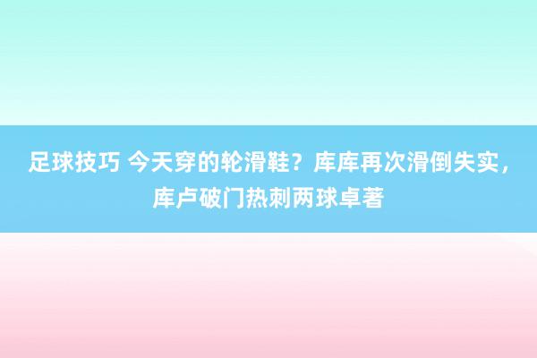 足球技巧 今天穿的轮滑鞋？库库再次滑倒失实，库卢破门热刺两球卓著