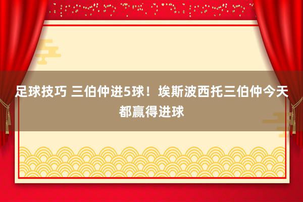 足球技巧 三伯仲进5球！埃斯波西托三伯仲今天都赢得进球