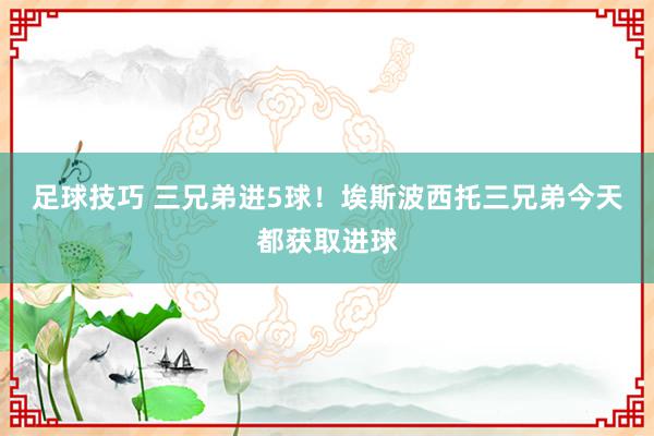 足球技巧 三兄弟进5球！埃斯波西托三兄弟今天都获取进球