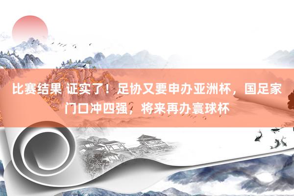 比赛结果 证实了！足协又要申办亚洲杯，国足家门口冲四强，将来再办寰球杯