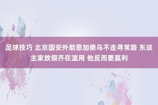 足球技巧 北京国安外助恩加德乌不走寻常路 东谈主家放假齐在滥用 他反而要赢利