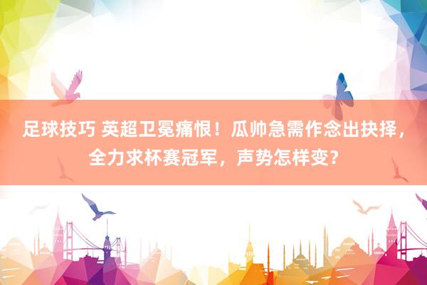 足球技巧 英超卫冕痛恨！瓜帅急需作念出抉择，全力求杯赛冠军，声势怎样变？