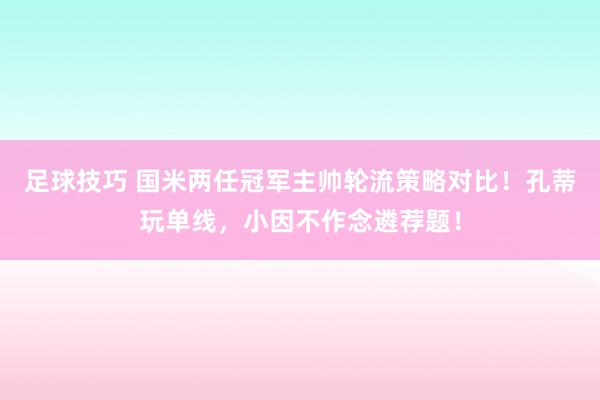 足球技巧 国米两任冠军主帅轮流策略对比！孔蒂玩单线，小因不作念遴荐题！